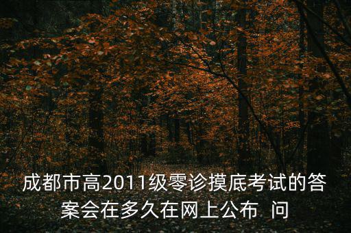 成都市高2011級零診摸底考試的答案會在多久在網上公布  問