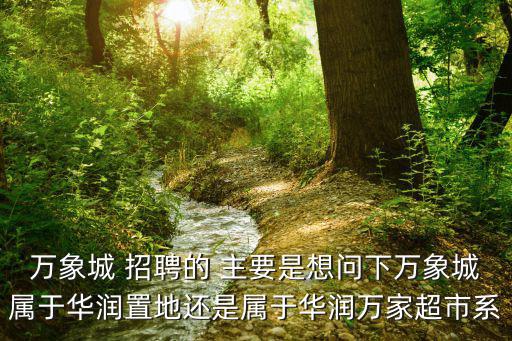 萬象城 招聘的 主要是想問下萬象城屬于華潤置地還是屬于華潤萬家超市系