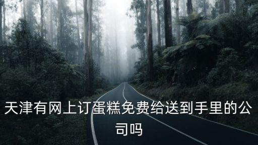 天津有網上訂蛋糕免費給送到手里的公司嗎