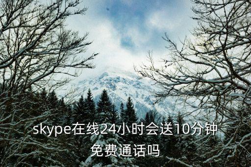 skype在線24小時(shí)會(huì)送10分鐘免費(fèi)通話嗎