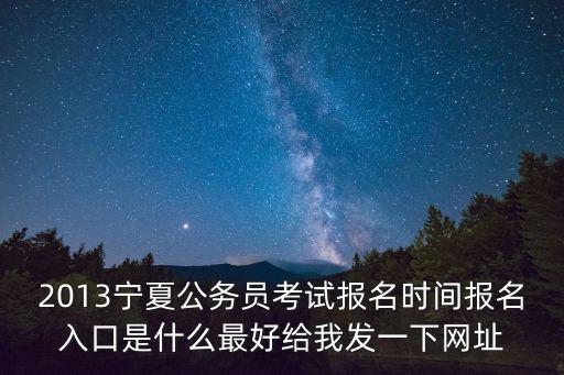 2013寧夏公務員考試報名時間報名入口是什么最好給我發一下網址