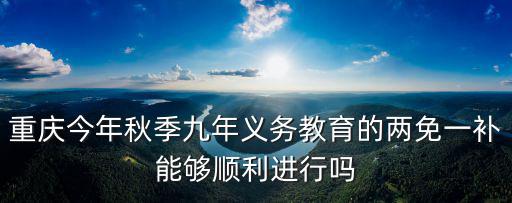 重慶今年秋季九年義務(wù)教育的兩免一補能夠順利進(jìn)行嗎
