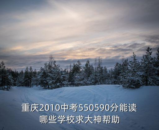 重慶2010中考550590分能讀哪些學校求大神幫助