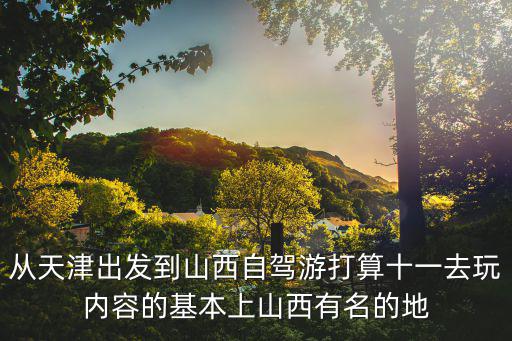 從天津出發(fā)到山西自駕游打算十一去玩內(nèi)容的基本上山西有名的地