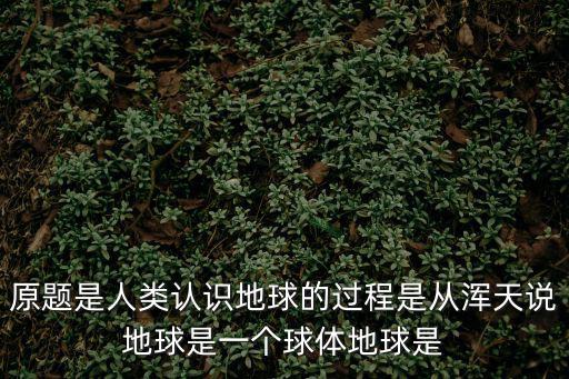原題是人類認識地球的過程是從渾天說地球是一個球體地球是