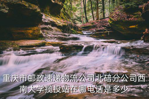 重慶市郵政速遞物流公司北碚分公司西南大學攬投站在哪電話是多少