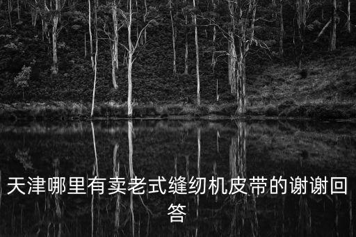 天津哪里有賣老式縫紉機皮帶的謝謝回答