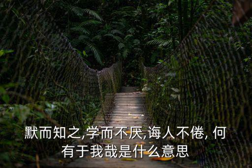 默而知之,學(xué)而不厭,誨人不倦, 何有于我哉是什么意思