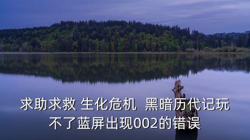 求助求救 生化危機  黑暗歷代記玩不了藍屏出現002的錯誤