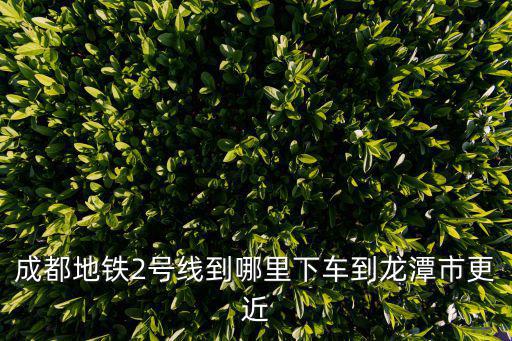 成都地鐵2號線到哪里下車到龍潭市更近
