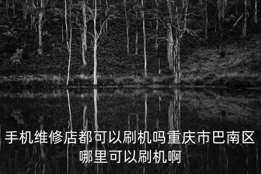 重慶市巴南區(qū)吉順電器維修部，手機(jī)維修店都可以刷機(jī)嗎重慶市巴南區(qū)哪里可以刷機(jī)啊