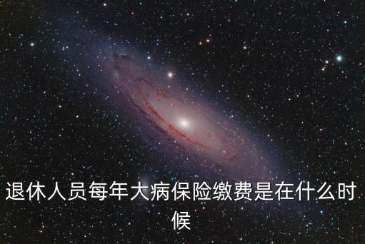 退休人員每年大病保險(xiǎn)繳費(fèi)是在什么時(shí)候