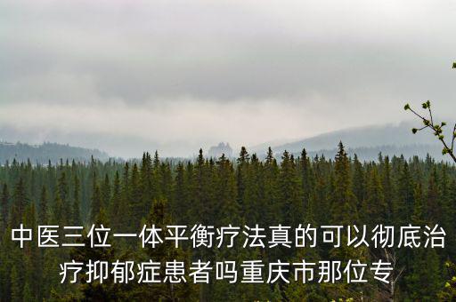 中醫(yī)三位一體平衡療法真的可以徹底治療抑郁癥患者嗎重慶市那位專