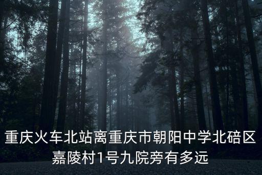 重慶市北碚區朝陽中學北校宿舍，重慶火車北站離重慶市朝陽中學北碚區嘉陵村1號九院旁有多遠