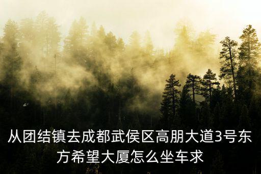 從團結鎮去成都武侯區高朋大道3號東方希望大廈怎么坐車求