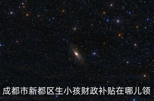 成都市新都區(qū)生小孩財(cái)政補(bǔ)貼在哪兒領(lǐng)