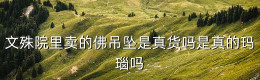 文殊院里賣的佛吊墜是真貨嗎是真的瑪瑙嗎