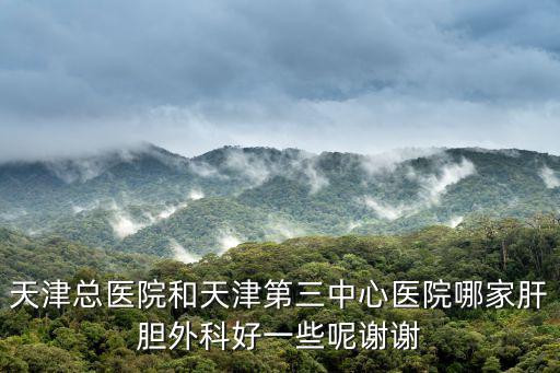 天津總醫院和天津第三中心醫院哪家肝膽外科好一些呢謝謝