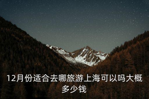 12月份適合去哪旅游上海可以嗎大概多少錢