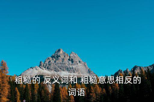  粗糙的 反義詞和 粗糙意思相反的詞語