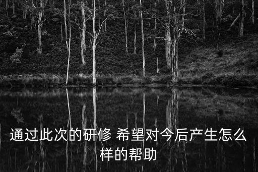 通過此次的研修 希望對今后產(chǎn)生怎么樣的幫助