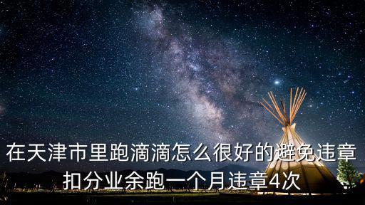 在天津市開車 怎樣避免違章，在天津市里跑滴滴怎么很好的避免違章扣分業余跑一個月違章4次
