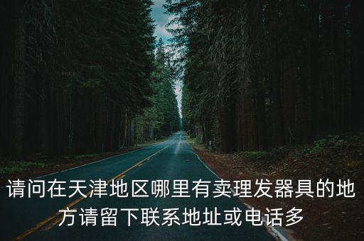 請問在天津地區哪里有賣理發器具的地方請留下聯系地址或電話多