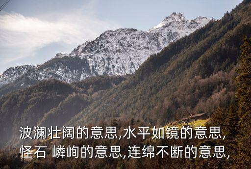 波瀾壯闊的意思,水平如鏡的意思, 怪石 嶙峋的意思,連綿不斷的意思,