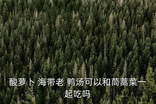 酸蘿卜 海帶老 鴨湯可以和茼蒿菜一起吃嗎