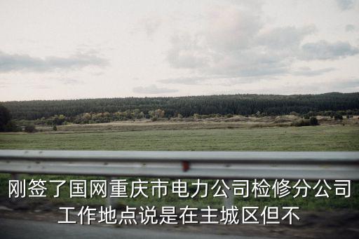 剛簽了國網重慶市電力公司檢修分公司工作地點說是在主城區(qū)但不