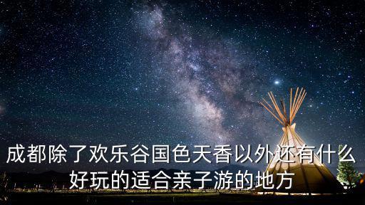 成都除了歡樂谷國色天香以外還有什么好玩的適合親子游的地方