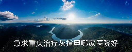 急求重慶治療灰指甲哪家醫院好