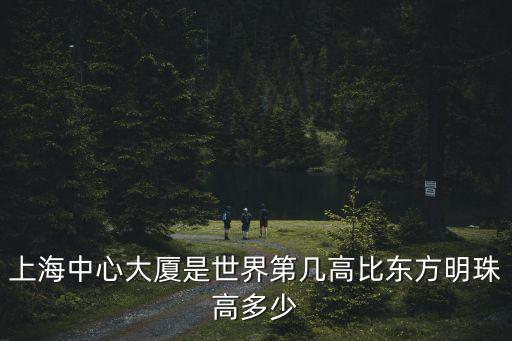 上海中心大廈是世界第幾高比東方明珠高多少