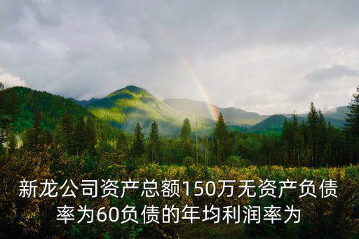 新龍公司資產(chǎn)總額150萬(wàn)無(wú)資產(chǎn)負(fù)債率為60負(fù)債的年均利潤(rùn)率為