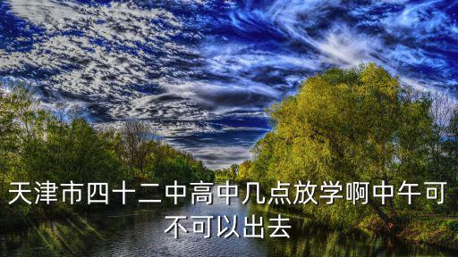 天津市四十二中高中幾點放學啊中午可不可以出去