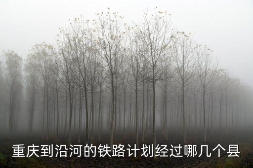 重慶到沿河的鐵路計劃經(jīng)過哪幾個縣