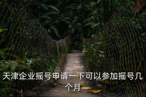 天津企業搖號申請一下可以參加搖號幾個月