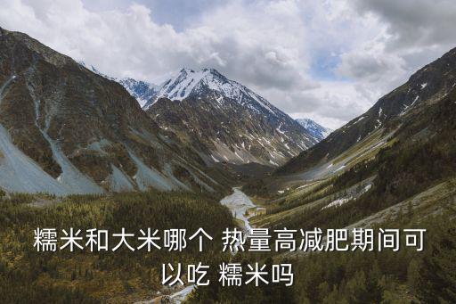  糯米和大米哪個 熱量高減肥期間可以吃 糯米嗎