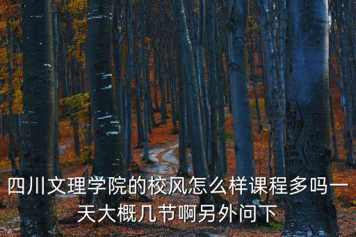 四川文理學(xué)院的校風(fēng)怎么樣課程多嗎一天大概幾節(jié)啊另外問下