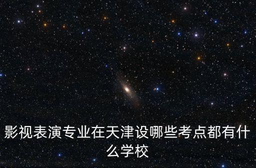影視表演專業在天津設哪些考點都有什么學校