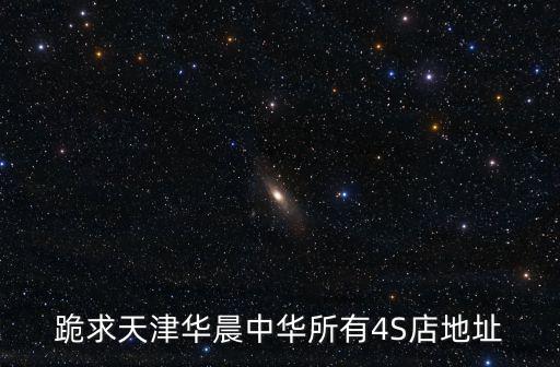 跪求天津華晨中華所有4S店地址