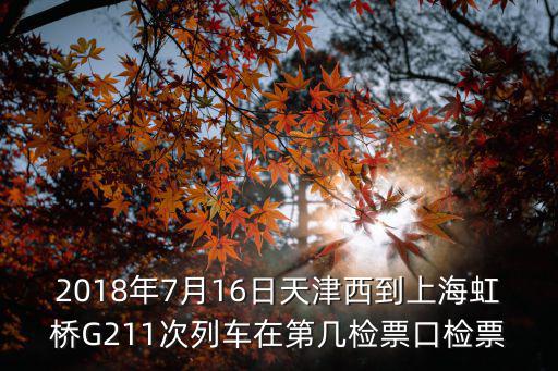 2018年7月16日天津西到上海虹橋G211次列車在第幾檢票口檢票