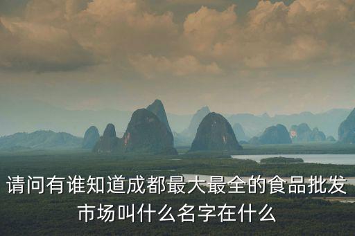請問有誰知道成都最大最全的食品批發市場叫什么名字在什么
