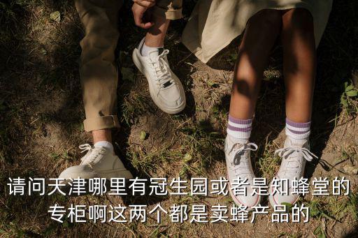 請問天津哪里有冠生園或者是知蜂堂的專柜啊這兩個都是賣蜂產品的