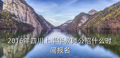 2016年四川上半年教師公招什么時間報名