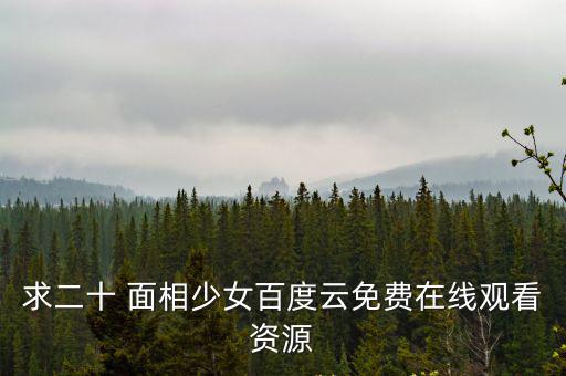 求二十 面相少女百度云免費(fèi)在線觀看資源