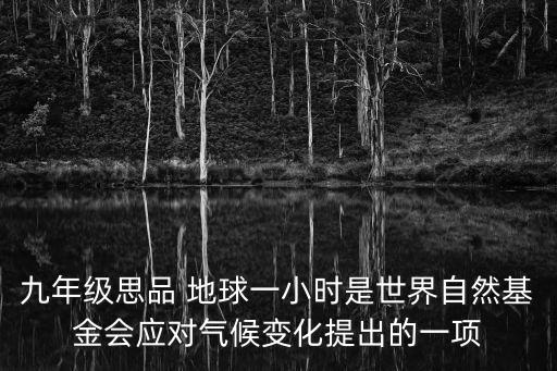 九年級(jí)思品 地球一小時(shí)是世界自然基金會(huì)應(yīng)對(duì)氣候變化提出的一項(xiàng)