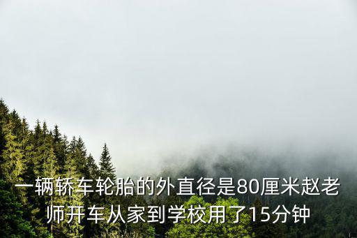 一輛轎車輪胎的外直徑是80厘米趙老師開車從家到學校用了15分鐘