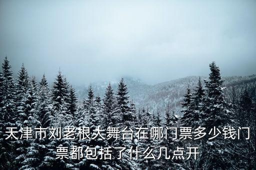 天津市劉老根大舞臺，天津市劉老根大舞臺在哪門票多少錢門票都包括了什么幾點開