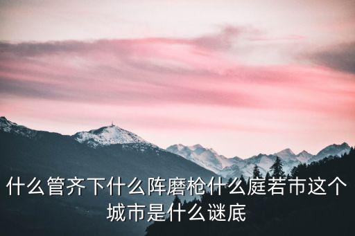 什么管齊下什么陣磨槍什么庭若巿這個城市是什么謎底
